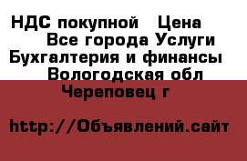 НДС покупной › Цена ­ 2 000 - Все города Услуги » Бухгалтерия и финансы   . Вологодская обл.,Череповец г.